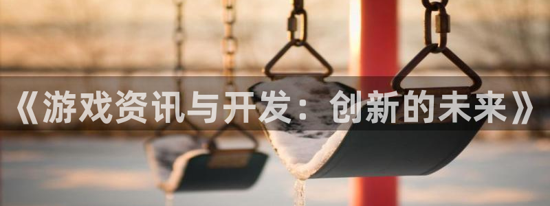 优贝娱乐平台官网登录：《游戏资讯与开发：创新的未来》