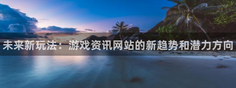 优贝娱乐注册：未来新玩法：游戏资讯网站的新趋势和潜力方向