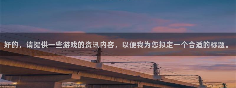 优贝娱乐网页登录入口下载：好的，请提供一些游戏的资讯内容，以