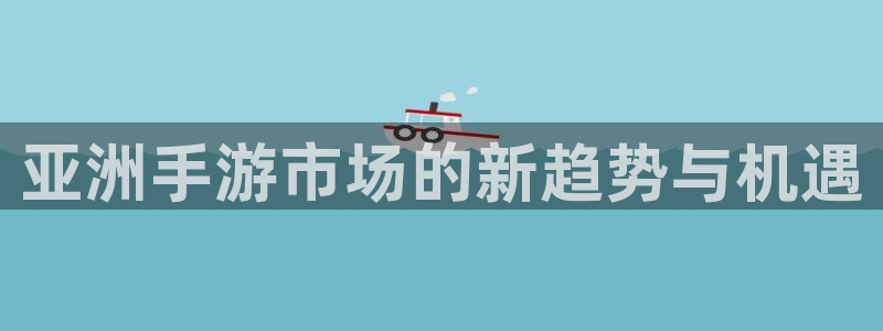 优贝娱乐线路测试：亚洲手游市场的新趋势与机遇
